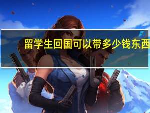 留学生回国可以带多少钱东西