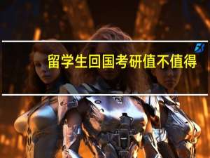 留学生回国考研值不值得
