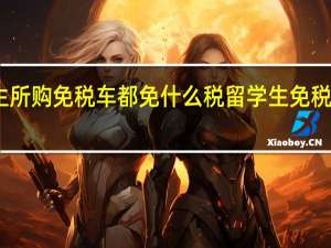 留学生所购免税车都免什么税 留学生免税车怎么办理