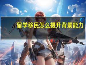 留学移民怎么提升背景能力