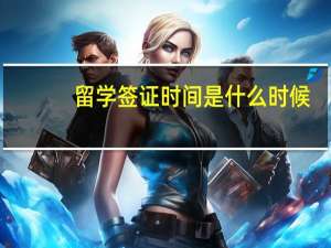留学签证时间是什么时候