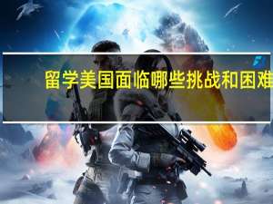 留学美国面临哪些挑战和困难
