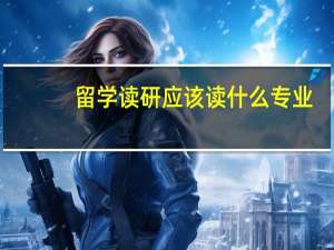 留学读研应该读什么专业