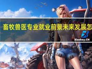 畜牧兽医专业就业前景 未来发展怎么样