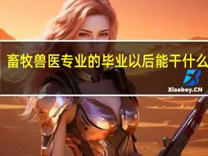 畜牧兽医专业的毕业以后能干什么事那