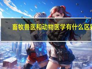 畜牧兽医和动物医学有什么区别