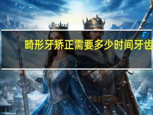 畸形牙矫正需要多少时间 牙齿矫正要多少时间