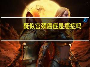 疑似宫颈癌症是癌症吗