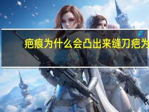 疤痕为什么会凸出来 缝刀疤为什么要把肉凸起来