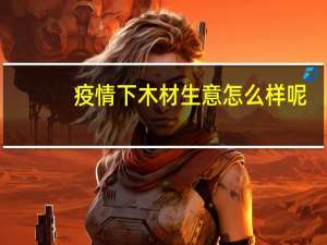 疫情下木材生意怎么样呢