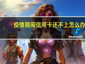 疫情期间信用卡还不上怎么办