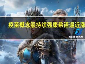 疫苗概念股持续强 康希诺逼近涨停