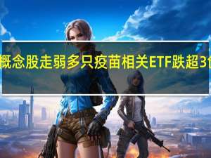 疫苗概念股走弱多只疫苗相关ETF跌超3%创上市新低