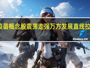 疫苗概念股震荡走强 万方发展直线拉升涨停