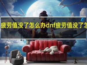 疲劳值没了怎么办dnf疲劳值没了怎么办（dnf疲劳值没了怎么办）
