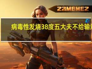病毒性发烧38度五大夫不给输液（病毒性发烧一般用输液吗）