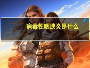 病毒性咽峡炎是什么（病毒性咽炎是什么病）