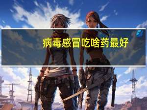 病毒感冒吃啥药最好（病毒感冒吃啥药）