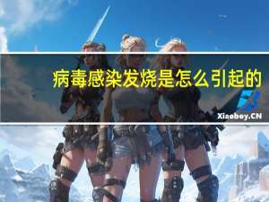 病毒感染发烧是怎么引起的（发烧是怎么引起的）