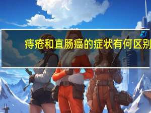 痔疮和直肠癌的症状有何区别（直肠癌与痔疮的症状区别是什么）