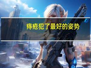 痔疮犯了最好的姿势（痔疮检查姿势尴尬故事）
