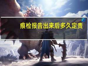 痕检报告出来后多久定责