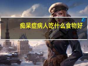 痴呆症病人吃什么食物好（痴呆症）