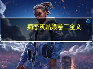 痴恋灰姑娘卷二全文（痴恋灰姑娘）