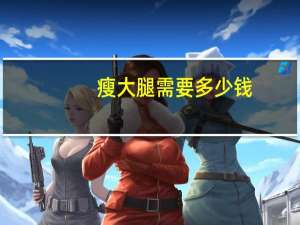 瘦大腿需要多少钱(大腿抽脂需要多少钱)