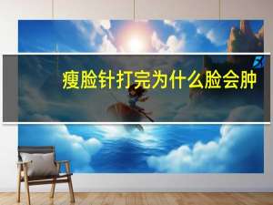 瘦脸针打完为什么脸会肿，打瘦脸针是种什么样的体验