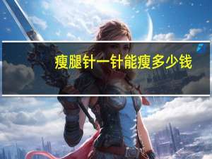 瘦腿针一针能瘦多少钱？瘦腿针注射瘦小腿要多少钱