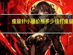 瘦腿针小腿价格多少钱 打瘦腿针要多少钱