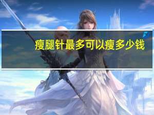 瘦腿针最多可以瘦多少钱(瘦腿针能瘦多少腿围)