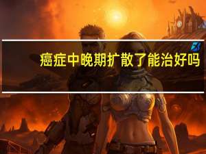 癌症中晚期扩散了能治好吗