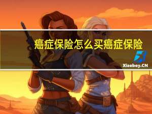 癌症保险怎么买癌症保险