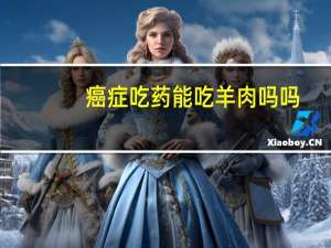 癌症吃药能吃羊肉吗吗