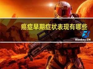 癌症早期症状表现有哪些（癌症早期症状有哪些常见的）