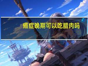 癌症晚期可以吃腊肉吗