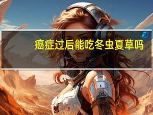 癌症过后能吃冬虫夏草吗