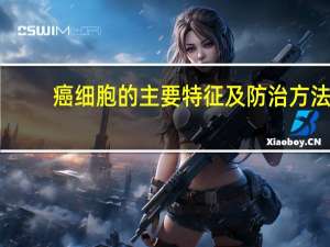 癌细胞的主要特征及防治方法（癌细胞的主要特征）
