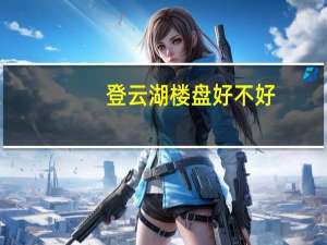 登云湖楼盘好不好（登云集团）