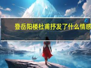 登岳阳楼杜甫抒发了什么情感（登岳阳楼杜甫抒发了诗人怎样的思想感情）