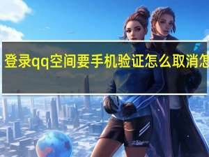 登录qq空间要手机验证怎么取消怎么办（登录qq空间）