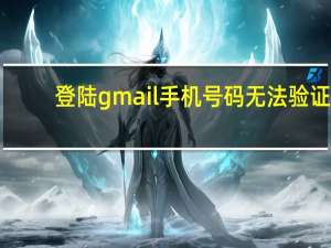 登陆gmail手机号码无法验证（手机gmail无法登陆）