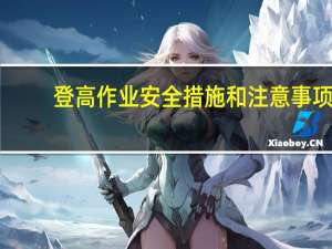 登高作业安全措施和注意事项（登高作业安全注意事项）
