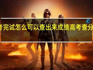 登高考完试怎么可以查出来成绩 高考查分数怎么查询