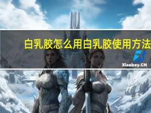 白乳胶怎么用 白乳胶使用方法（白乳胶怎么用）