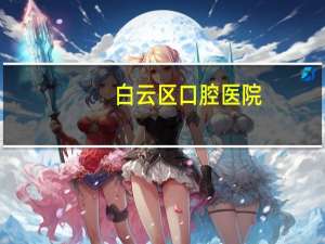 白云区口腔医院？贵阳口腔正畸哪家可靠