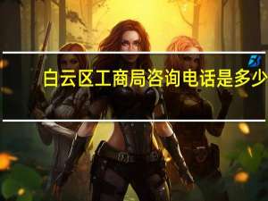 白云区工商局咨询电话是多少（白云区工商局咨询电话）