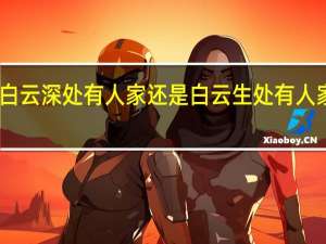 白云深处有人家还是白云生处有人家全诗（白云深处有人家还是白云生处有人家）